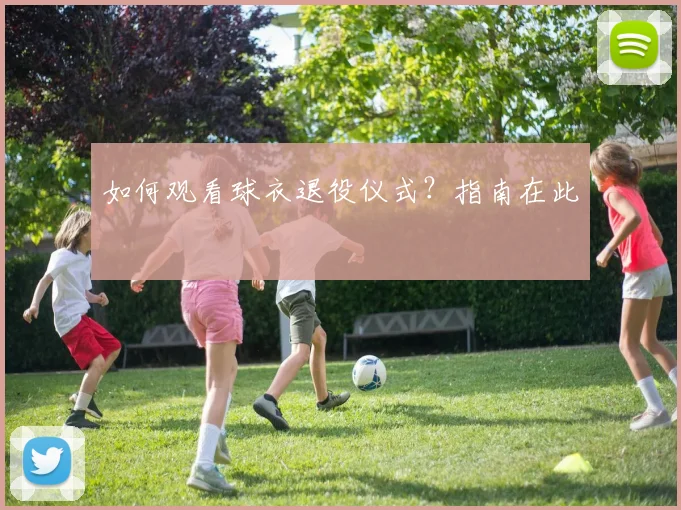 如何观看球衣退役仪式？指南在此