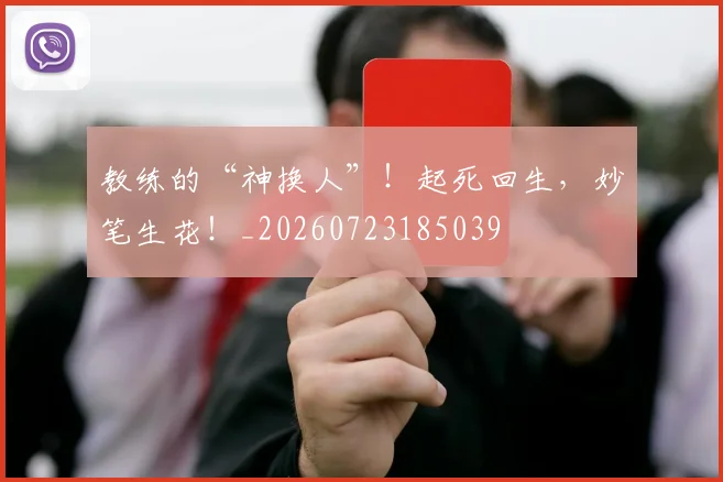 教练的“神换人”!起死回生,妙笔生花!_20260723185039