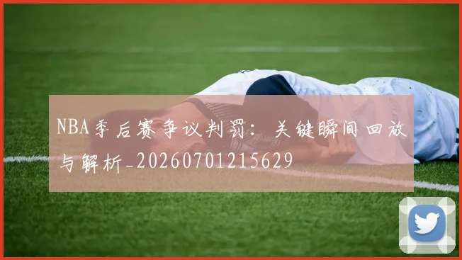NBA季后赛争议判罚：关键瞬间回放与解析_20260701215629