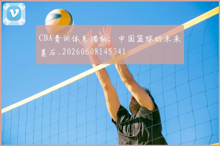 CBA青训体系揭秘：中国篮球的未来基石_20260608145341