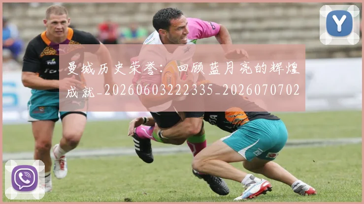 曼城历史荣誉：回顾蓝月亮的辉煌成就_20260603222335_20260707021312