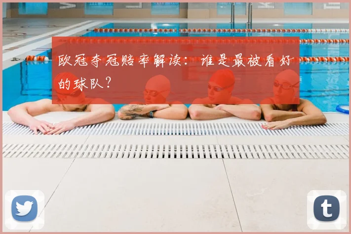 欧冠夺冠赔率解读：谁是最被看好的球队？