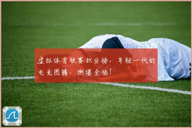 虚拟体育联赛积分榜，年轻一代的电竞图腾，燃爆全场！