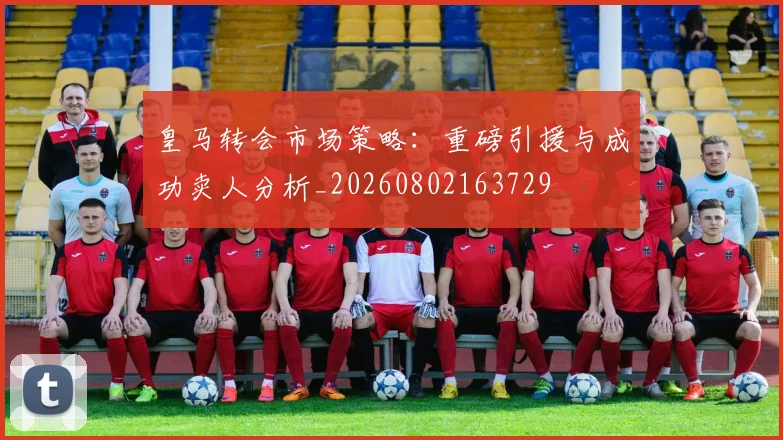 皇马转会市场策略：重磅引援与成功卖人分析_20260802163729