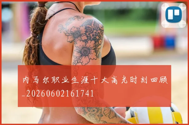 内马尔职业生涯十大高光时刻回顾_20260602161741