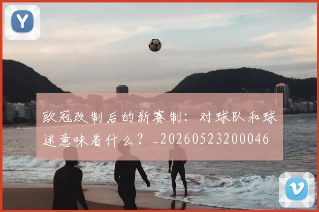 欧冠改制后的新赛制：对球队和球迷意味着什么？_20260523200046