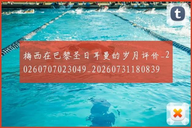 梅西在巴黎圣日耳曼的岁月评价_20260707023049_20260731180839