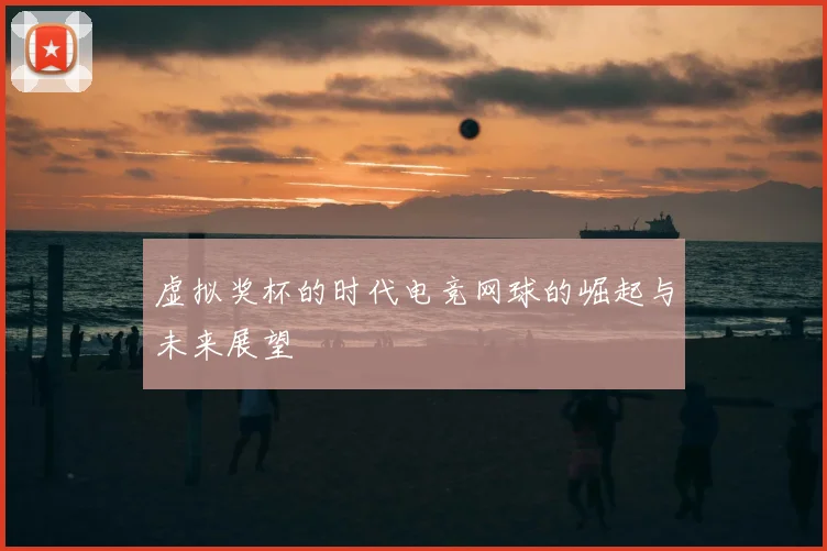 虚拟奖杯的时代电竞网球的崛起与未来展望