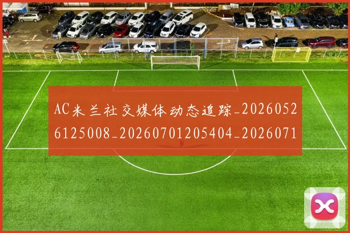AC米兰社交媒体动态追踪_20260526125008_20260701205404_20260712041915