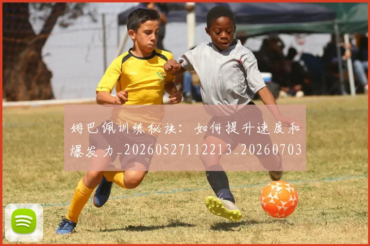 姆巴佩训练秘诀:如何提升速度和爆发力_20260527112213_20260703232200_20260720190643