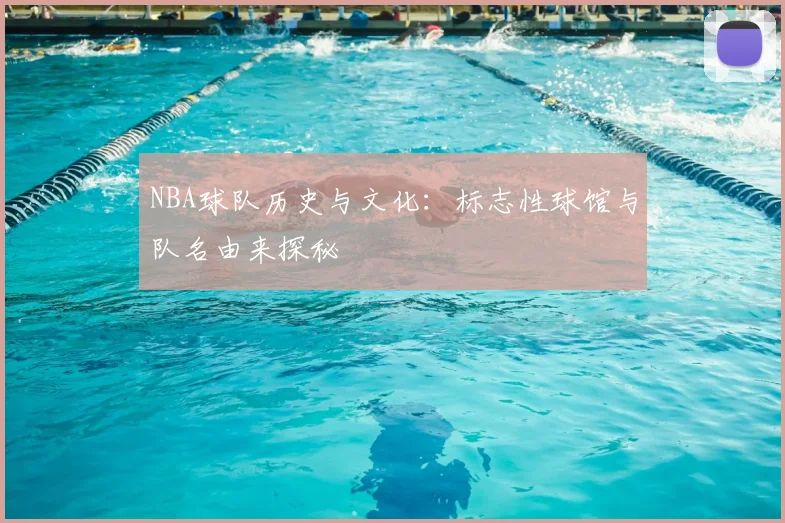 NBA球队历史与文化：标志性球馆与队名由来探秘