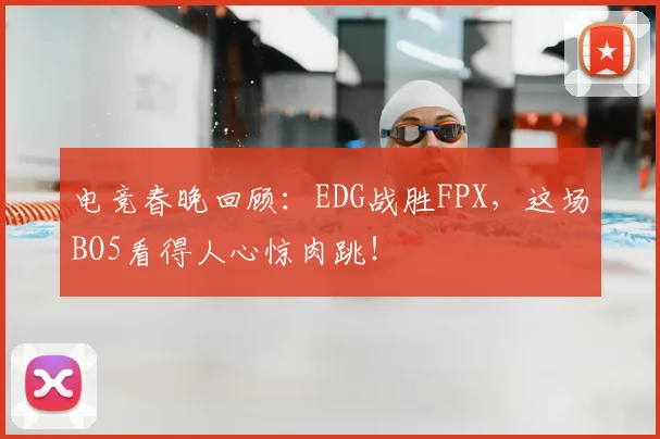 电竞春晚回顾:EDG战胜FPX,这场BO5看得人心惊肉跳!