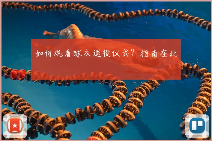 如何观看球衣退役仪式?指南在此