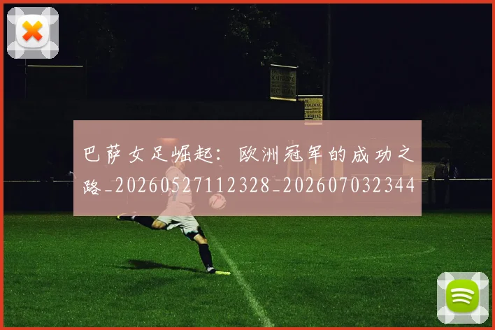 巴萨女足崛起：欧洲冠军的成功之路_20260527112328_20260703234401