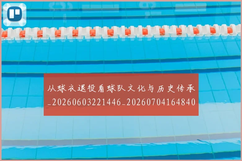 从球衣退役看球队文化与历史传承_20260603221446_20260704164840