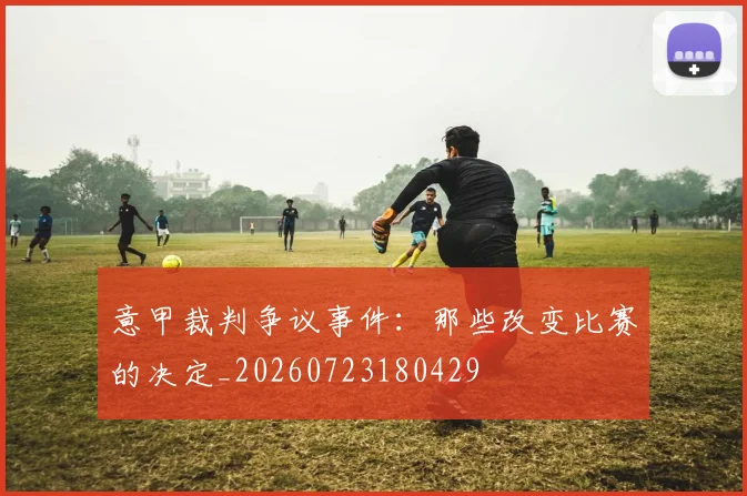 意甲裁判争议事件:那些改变比赛的决定_20260723180429