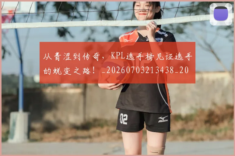 从青涩到传奇，KPL选手榜见证选手的蜕变之路！_20260703213438_20260718002551