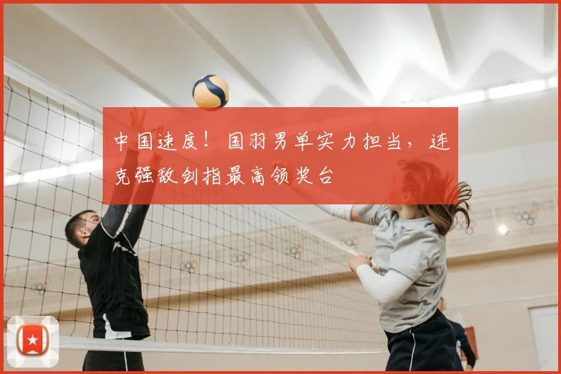 中国速度！国羽男单实力担当，连克强敌剑指最高领奖台
