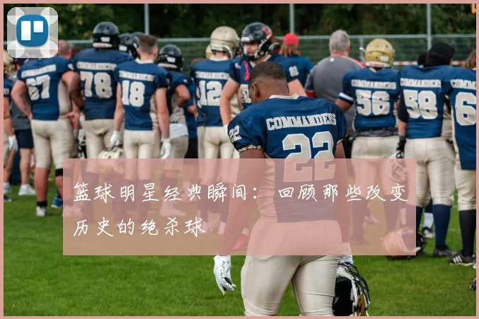 篮球明星经典瞬间：回顾那些改变历史的绝杀球