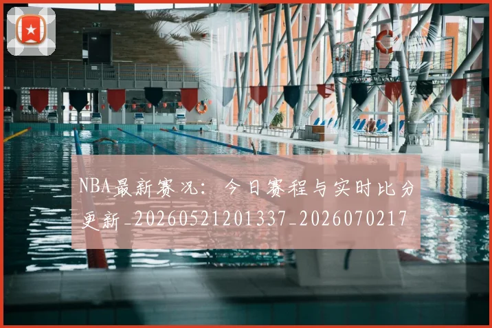 NBA最新赛况:今日赛程与实时比分更新_20260521201337_20260702170742