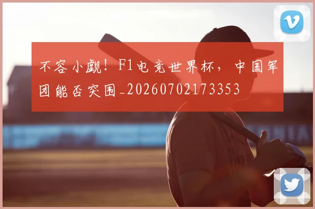 不容小觑！F1电竞世界杯，中国军团能否突围_20260702173353