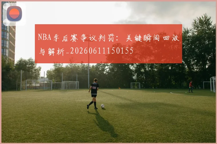NBA季后赛争议判罚:关键瞬间回放与解析_20260611150155