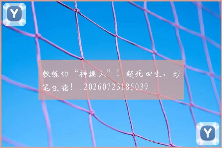 教练的“神换人”！起死回生，妙笔生花！_20260723185039