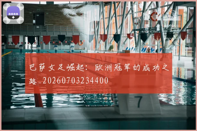 巴萨女足崛起:欧洲冠军的成功之路_20260703234400