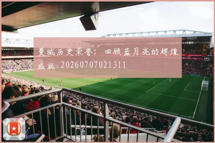 曼城历史荣誉：回顾蓝月亮的辉煌成就_20260707021311
