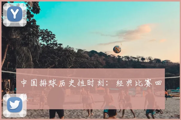 中国排球历史性时刻:经典比赛回顾