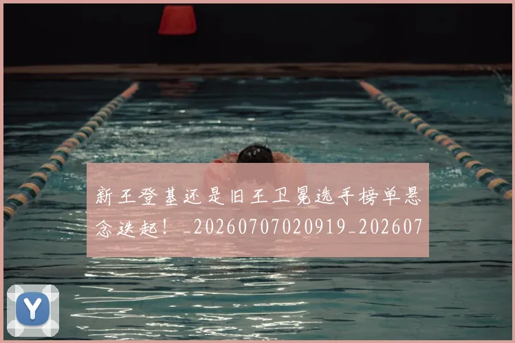 新王登基还是旧王卫冕选手榜单悬念迭起！_20260707020919_20260731171248