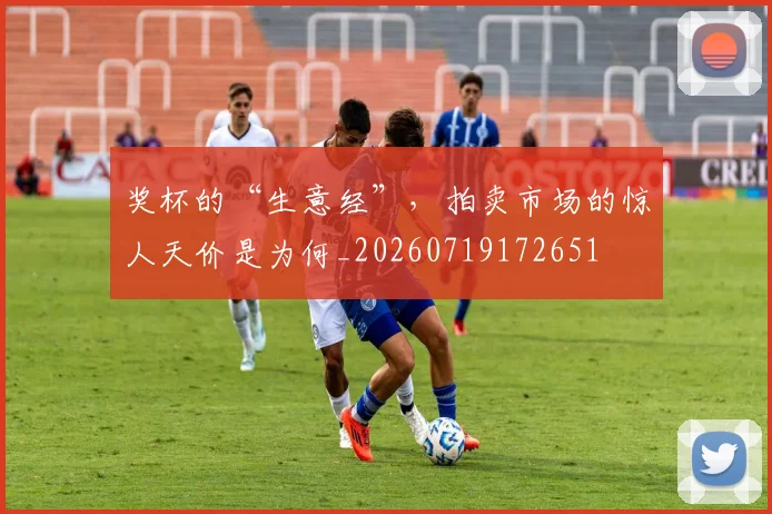 奖杯的“生意经”，拍卖市场的惊人天价是为何_20260719172651