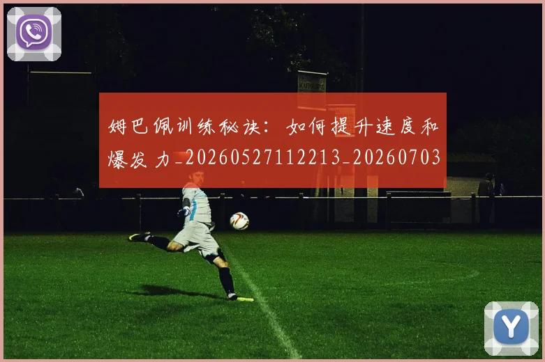 姆巴佩训练秘诀：如何提升速度和爆发力_20260527112213_20260703232200_20260720190643