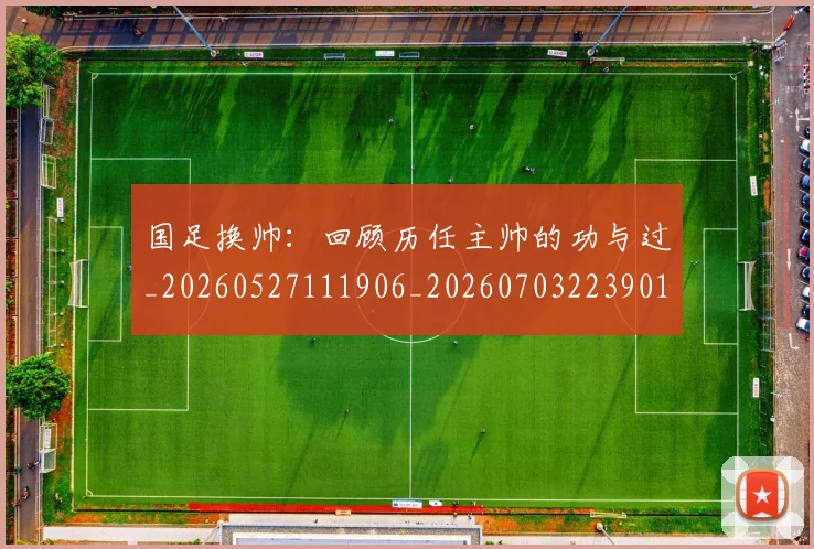 国足换帅：回顾历任主帅的功与过_20260527111906_20260703223901