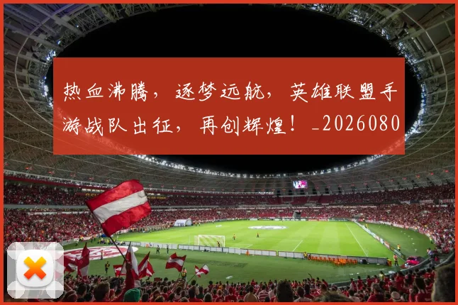 热血沸腾，逐梦远航，英雄联盟手游战队出征，再创辉煌！_20260804163838