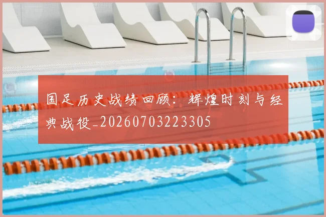 国足历史战绩回顾：辉煌时刻与经典战役_20260703223305