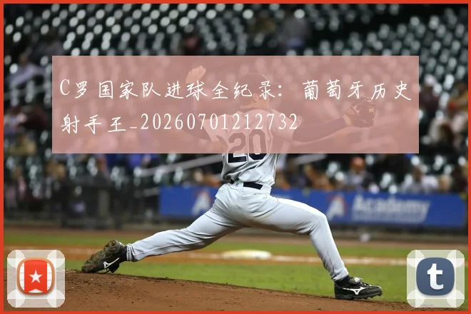 C罗国家队进球全纪录：葡萄牙历史射手王_20260701212732