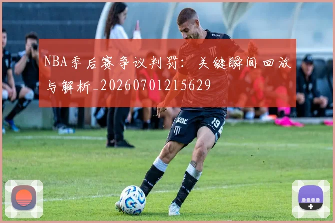 NBA季后赛争议判罚:关键瞬间回放与解析_20260701215629