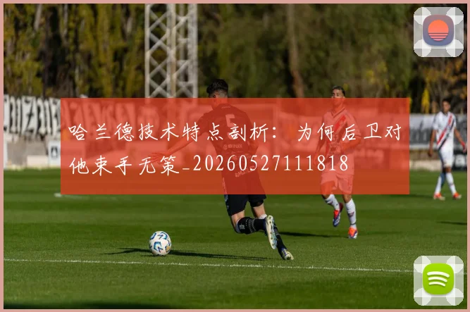 哈兰德技术特点剖析：为何后卫对他束手无策_20260527111818